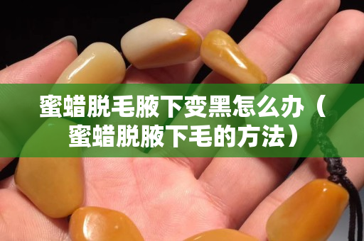 蜜蠟脫毛腋下變黑怎么辦（蜜蠟脫腋下毛的方法）