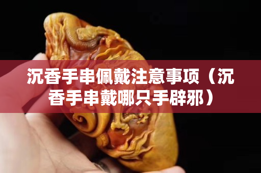 沉香手串佩戴注意事項（沉香手串戴哪只手辟邪）