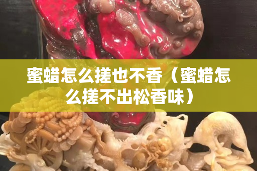 蜜蠟怎么搓也不香（蜜蠟怎么搓不出松香味）