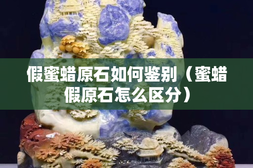假蜜蠟原石如何鑒別（蜜蠟假原石怎么區分）