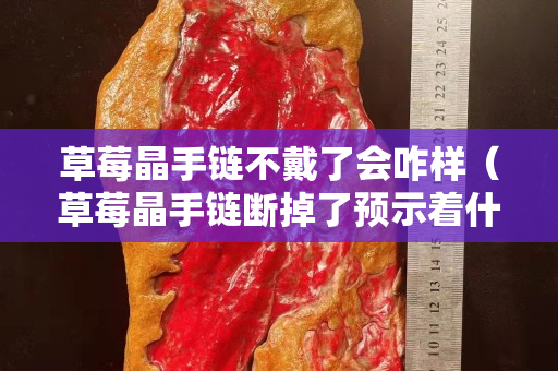 草莓晶手鏈不戴了會咋樣（草莓晶手鏈斷掉了預示著什么）
