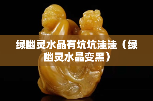 綠幽靈水晶有坑坑洼洼（綠幽靈水晶變黑）