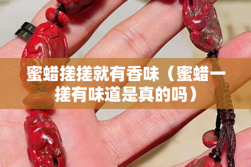 蜜蠟搓搓就有香味（蜜蠟一搓有味道是真的嗎）