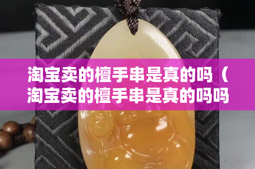 淘寶賣的檀手串是真的嗎（淘寶賣的檀手串是真的嗎嗎）