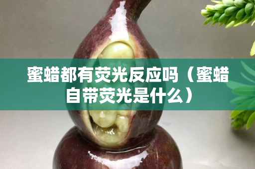 蜜蠟都有熒光反應(yīng)嗎（蜜蠟自帶熒光是什么）
