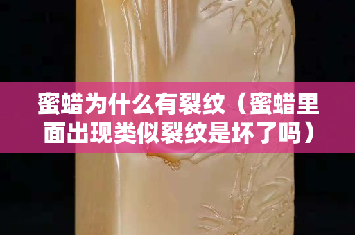蜜蠟為什么有裂紋（蜜蠟里面出現類似裂紋是壞了嗎）