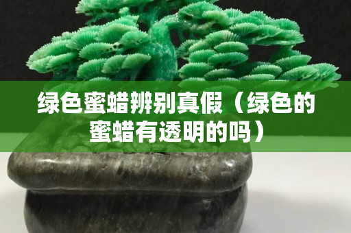 綠色蜜蠟辨別真假（綠色的蜜蠟有透明的嗎）