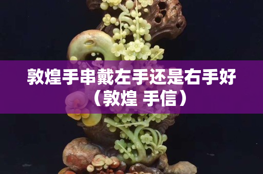 敦煌手串戴左手還是右手好（敦煌 手信）