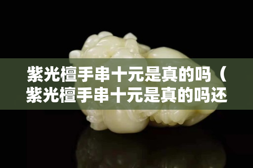 紫光檀手串十元是真的嗎（紫光檀手串十元是真的嗎還是假的）