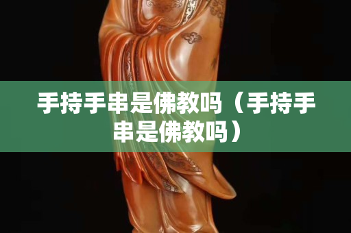 手持手串是佛教嗎（手持手串是佛教嗎）