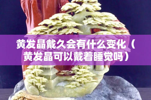 黃發晶戴久會有什么變化（黃發晶可以戴著睡覺嗎）