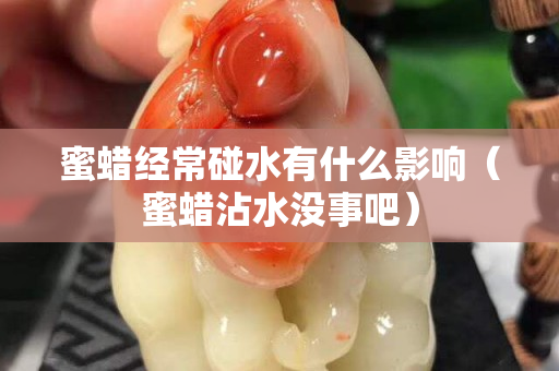 蜜蠟經常碰水有什么影響（蜜蠟沾水沒事吧）