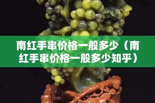 南紅手串價格一般多少（南紅手串價格一般多少知乎）
