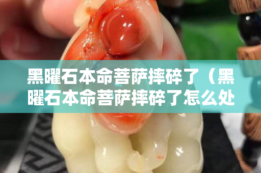 黑曜石本命菩薩摔碎了（黑曜石本命菩薩摔碎了怎么處理）