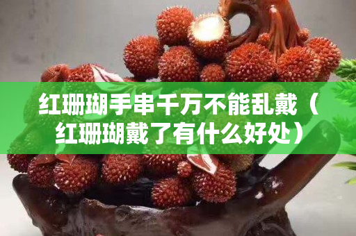 紅珊瑚手串千萬不能亂戴（紅珊瑚戴了有什么好處）