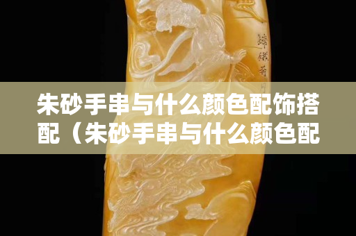 朱砂手串與什么顏色配飾搭配（朱砂手串與什么顏色配飾搭配好看）