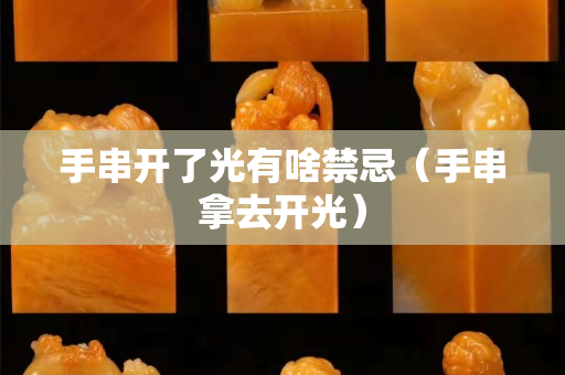 手串開(kāi)了光有啥禁忌（手串拿去開(kāi)光）