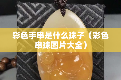 彩色手串是什么珠子（彩色串珠圖片大全）
