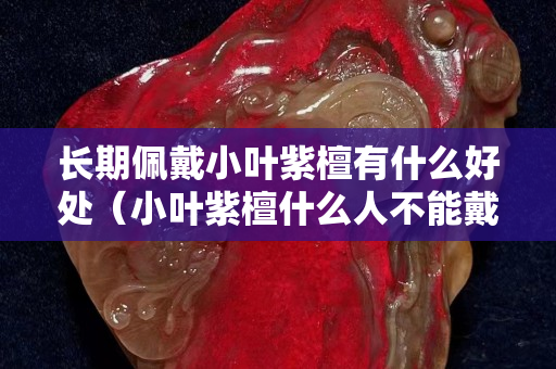 長期佩戴小葉紫檀有什么好處（小葉紫檀什么人不能戴）