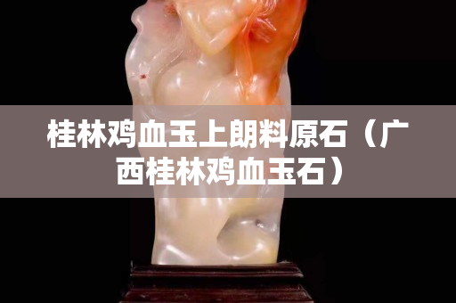 桂林雞血玉上朗料原石（廣西桂林雞血玉石）