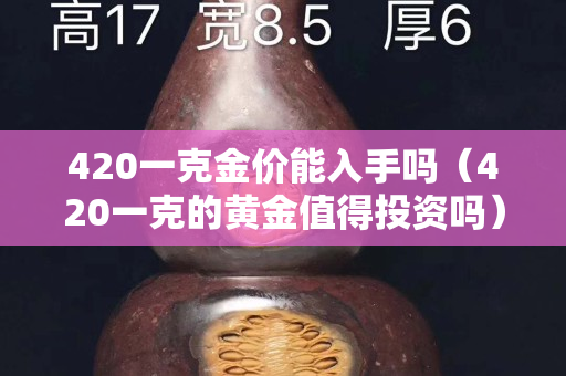 420一克金價能入手嗎（420一克的黃金值得投資嗎）