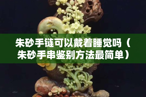 朱砂手鏈可以戴著睡覺嗎（朱砂手串鑒別方法最簡(jiǎn)單）