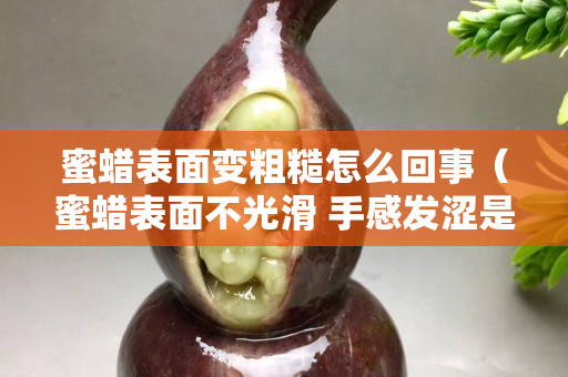 蜜蠟表面變粗糙怎么回事（蜜蠟表面不光滑 手感發澀是真的嗎）