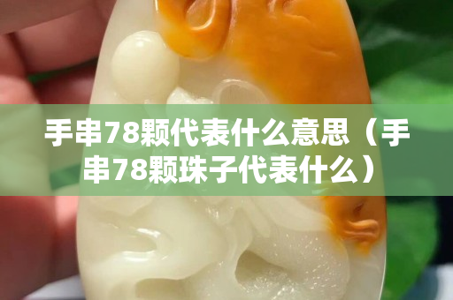 手串78顆代表什么意思（手串78顆珠子代表什么）
