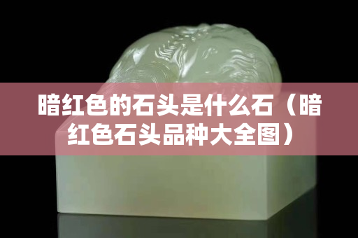暗紅色的石頭是什么石（暗紅色石頭品種大全圖）