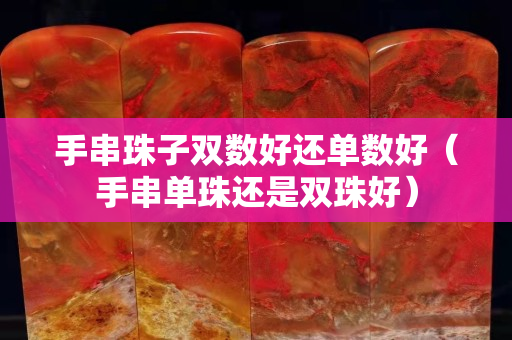 手串珠子雙數好還單數好（手串單珠還是雙珠好）