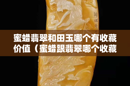 蜜蠟翡翠和田玉哪個有收藏價值（蜜蠟跟翡翠哪個收藏價值高）