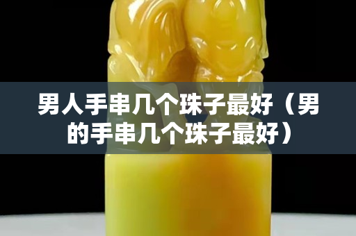 男人手串幾個珠子最好（男的手串幾個珠子最好）