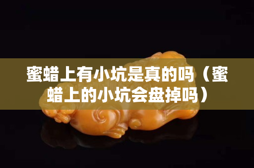 蜜蠟上有小坑是真的嗎（蜜蠟上的小坑會盤掉嗎）