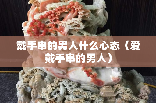 戴手串的男人什么心態（愛戴手串的男人）
