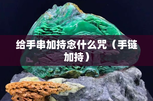 給手串加持念什么咒（手鏈加持）