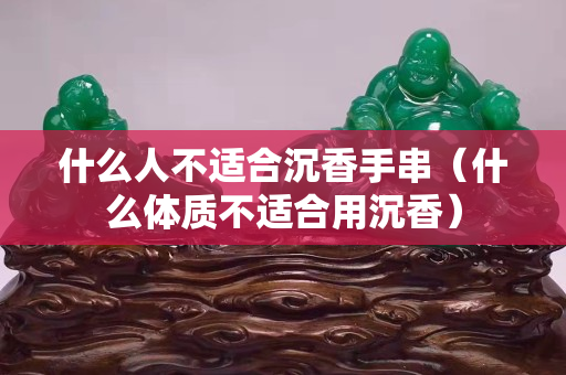 什么人不適合沉香手串（什么體質不適合用沉香）