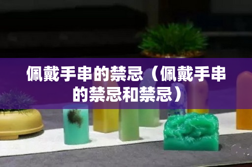 佩戴手串的禁忌（佩戴手串的禁忌和禁忌）