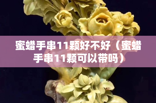 蜜蠟手串11顆好不好（蜜蠟手串11顆可以帶嗎）