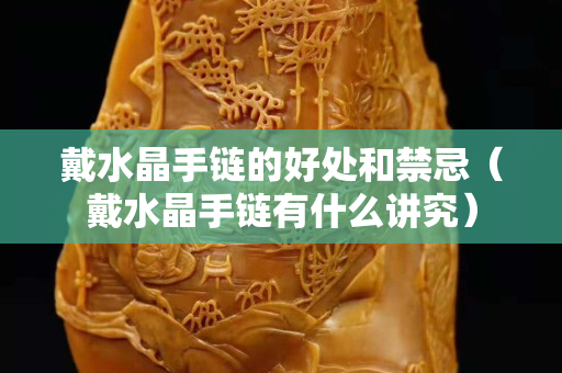 戴水晶手鏈的好處和禁忌（戴水晶手鏈有什么講究）