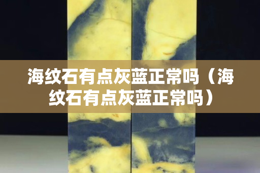 海紋石有點灰藍正常嗎（海紋石有點灰藍正常嗎）
