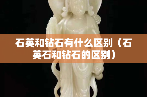 石英和鉆石有什么區(qū)別（石英石和鉆石的區(qū)別）