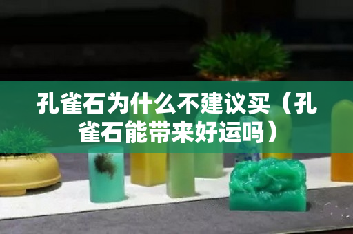 孔雀石為什么不建議買(mǎi)（孔雀石能帶來(lái)好運(yùn)嗎）