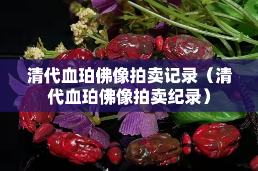 清代血珀佛像拍賣記錄（清代血珀佛像拍賣紀錄）