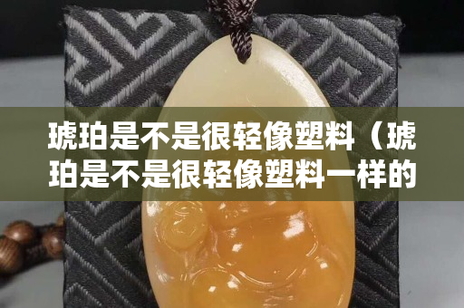 琥珀是不是很輕像塑料（琥珀是不是很輕像塑料一樣的）