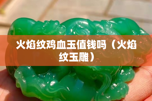 火焰紋雞血玉值錢嗎（火焰紋玉雕）