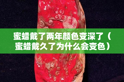 蜜蠟戴了兩年顏色變深了（蜜蠟戴久了為什么會變色）