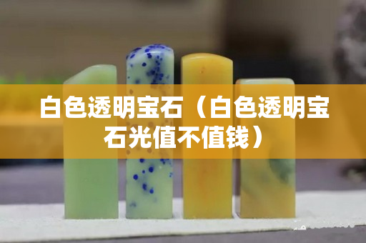 白色透明寶石（白色透明寶石光值不值錢）