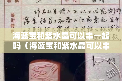 海藍寶和紫水晶可以串一起嗎（海藍寶和紫水晶可以串一起嗎視頻）