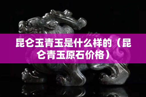 昆侖玉青玉是什么樣的（昆侖青玉原石價(jià)格）