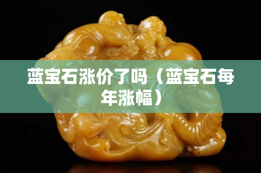 藍寶石漲價了嗎（藍寶石每年漲幅）